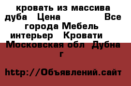 кровать из массива дуба › Цена ­ 180 000 - Все города Мебель, интерьер » Кровати   . Московская обл.,Дубна г.